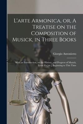 L'arte Armonica, or, A Treatise on the Composition of Musick, in Three Books; With an Introduction, on the History, and Progress of Musick, From It's