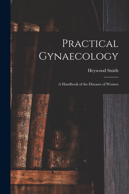 Practical Gynaecology: a Handbook of the Diseases of Women
