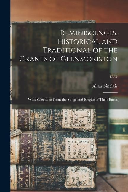 Reminiscences, Historical and Traditional of the Grants of Glenmoriston: With Selections From the Songs and Elegies of Their Bards; 1887