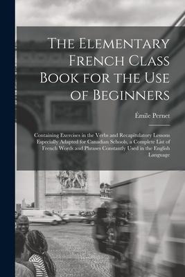 The Elementary French Class Book for the Use of Beginners [microform]: Containing Exercises in the Verbs and Recapitulatory Lessons Especially Adapted
