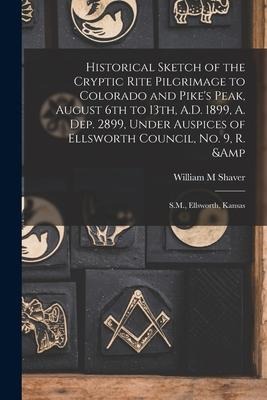Historical Sketch of the Cryptic Rite Pilgrimage to Colorado and Pikes Peak, August 6th to 13th, A.D. 1899, A. Dep. 2899, Under Auspices of Ellsworth