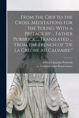 From the Crib to the Cross. Meditations for the Young. With a Preface by ... Father Purbrick ... Translated ... From the French of De La Cre&#768;che