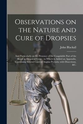Observations on the Nature and Cure of Dropsies: and Particularly on the Presence of the Coagulable Part of the Blood in Dropsical Urine: to Which is