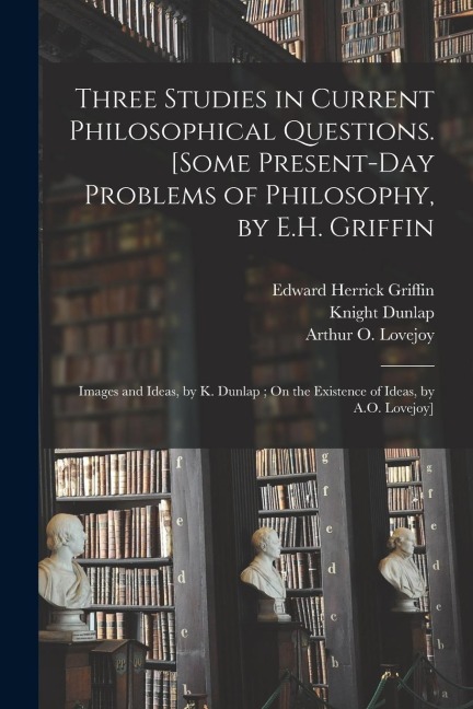Three Studies in Current Philosophical Questions [microform]. [Some Present-day Problems of Philosophy, by E.H. Griffin; Images and Ideas, by K. Dunla
