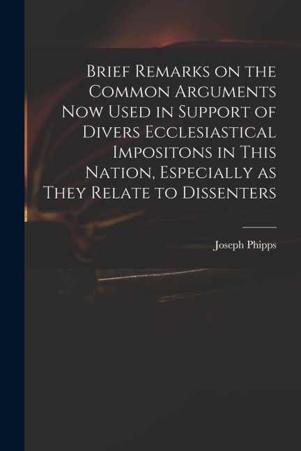 Brief Remarks on the Common Arguments Now Used in Support of Divers Ecclesiastical Impositons in This Nation, Especially as They Relate to Dissenters