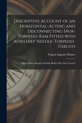 Descriptive Account of an Horizontal-acting and Disconnecting Spur-torpedo-ram Fitted With Auxiliary Needle-torpedo-thrusts: Also a Dome-shaped, Doubl
