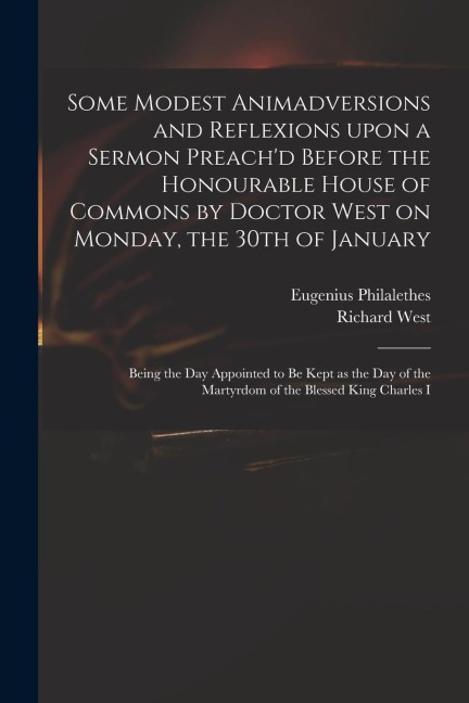 Some Modest Animadversions and Reflexions Upon a Sermon Preachd Before the Honourable House of Commons by Doctor West on Monday, the 30th of January: