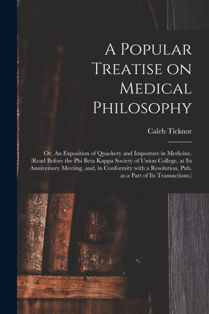 A Popular Treatise on Medical Philosophy; or, An Exposition of Quackery and Imposture in Medicine. (Read Before the Phi Beta Kappa Society of Union Co