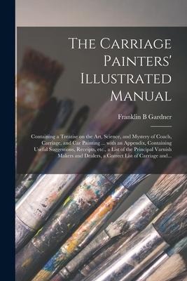 The Carriage Painters Illustrated Manual: Containing a Treatise on the Art, Science, and Mystery of Coach, Carriage, and Car Painting ... With an App