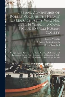 Life and Adventures of Robert Voorhis, the Hermit of Massachusetts, Who Has Lived 14 Years in a Cave, Secluded From Human Society: Comprising, an Acco