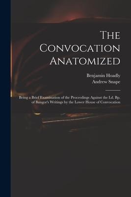 The Convocation Anatomized: Being a Brief Examination of the Proceedings Against the Ld. Bp. of Bangors Writings by the Lower House of Convocatio