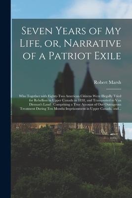 Seven Years of My Life, or, Narrative of a Patriot Exile [microform]: Who Together With Eighty-two American Citizens Were Illegally Tried for Rebellio