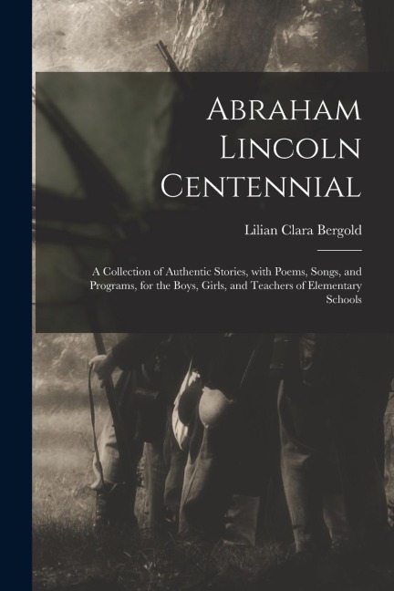 Abraham Lincoln Centennial: a Collection of Authentic Stories, With Poems, Songs, and Programs, for the Boys, Girls, and Teachers of Elementary Schools