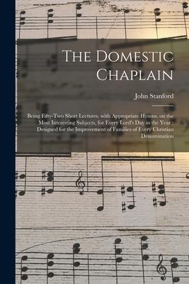 The Domestic Chaplain: Being Fifty-two Short Lectures, With Appropriate Hymns, on the Most Interesting Subjects, for Every Lord's Day in the