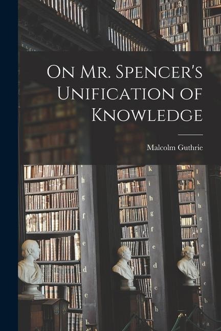 On Mr. Spencers Unification of Knowledge [microform]