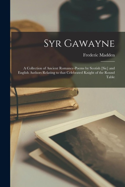 Syr Gawayne: a Collection of Ancient Romance-poems by Scotish [sic] and English Authors Relating to That Celebrated Knight of the Round Table