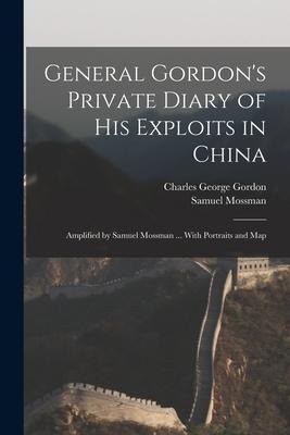 General Gordons Private Diary of His Exploits in China: Amplified by Samuel Mossman ... With Portraits and Map