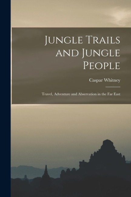 Jungle Trails and Jungle People: Travel, Adventure and Abservation in the Far East