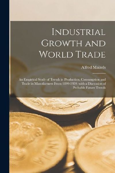 Industrial Growth and World Trade: an Empirical Study of Trends in Production, Consumption and Trade in Manufactures From 1899-1959, With a Discussion of Probable Future Trends