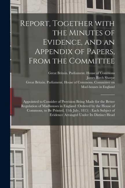Report, Together With the Minutes of Evidence, and an Appendix of Papers, From the Committee: Appointed to Consider of Provision Being Made for the Be