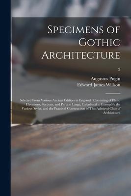 Specimens of Gothic Architecture: Selected From Various Ancient Edifices in England: Consisting of Plans, Elevations, Sections, and Parts at Large, Ca