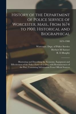 History of the Department of Police Service of Worcester, Mass., From 1674 to 1900, Historical and Biographical: Illustrating and Describing the Econo