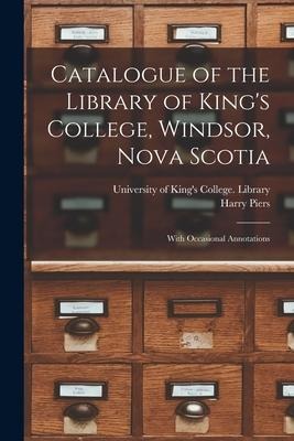 Catalogue of the Library of Kings College, Windsor, Nova Scotia [microform]: With Occasional Annotations