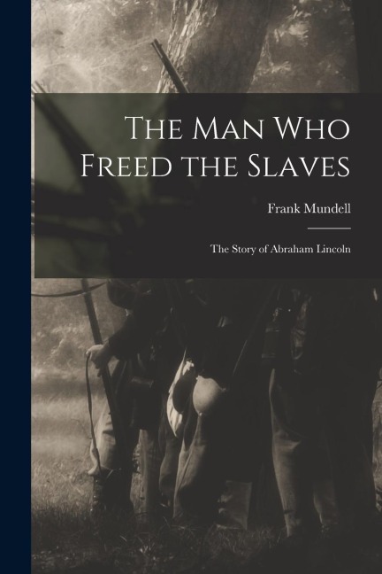 The Man Who Freed the Slaves: the Story of Abraham Lincoln