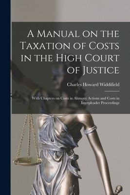 A Manual on the Taxation of Costs in the High Court of Justice [microform]: With Chapters on Costs in Alimony Actions and Costs in Interpleader Procee