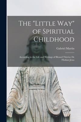 The "Little Way" of Spiritual Childhood: According to the Life and Writings of Blessed Thérèse De L'Enfant Jésus