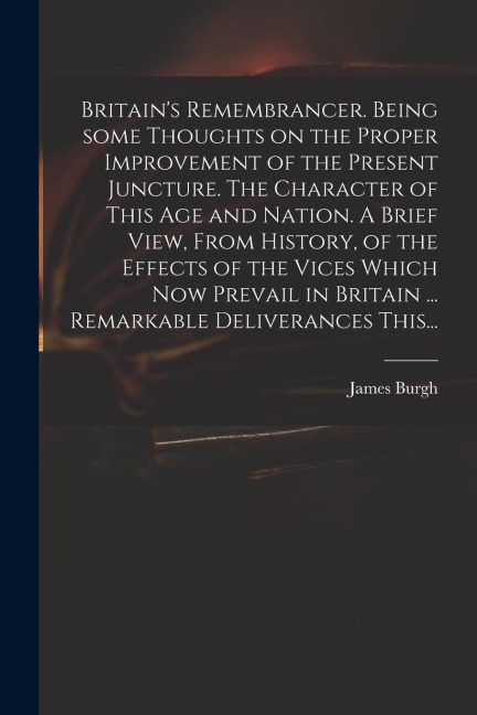 Britains Remembrancer. Being Some Thoughts on the Proper Improvement of the Present Juncture. The Character of This Age and Nation. A Brief View, Fro