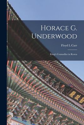 Horace G. Underwood: Kings Counsellor in Korea