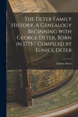 The Deter Family History. A Genealogy Beginning With George Deter, Born in 1775 / Compiled by Eunice Deter