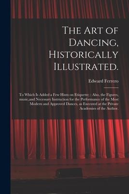 The Art of Dancing, Historically Illustrated.: to Which is Added a Few Hints on Etiquette; Also, the Figures, Music, and Necessary Instruction for the