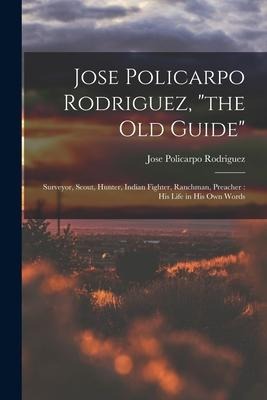 Jose Policarpo Rodriguez, "the Old Guide": Surveyor, Scout, Hunter, Indian Fighter, Ranchman, Preacher: His Life in His Own Words