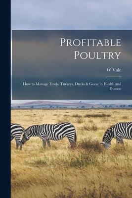 Profitable Poultry: How to Manage Fowls, Turkeys, Ducks & Geese in Health and Disease