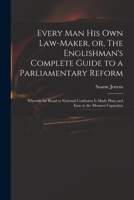 Every Man His Own Law-maker, or, The Englishmans Complete Guide to a Parliamentary Reform: Wherein the Road to National Confusion is Made Plain and E