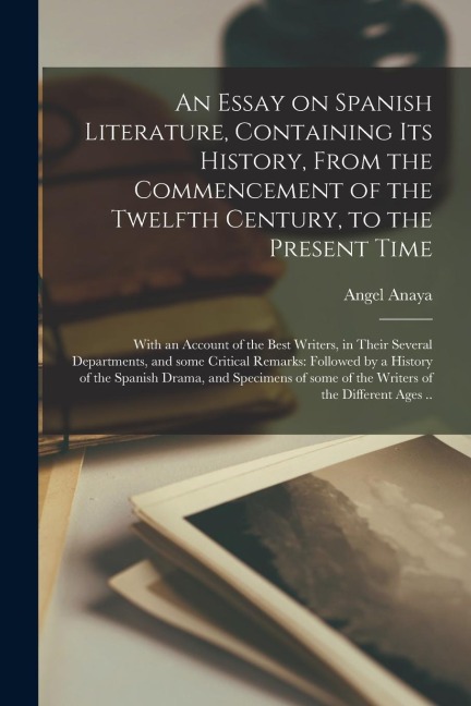 An Essay on Spanish Literature, Containing Its History, From the Commencement of the Twelfth Century, to the Present Time; With an Account of the Best