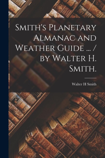 Smiths Planetary Almanac and Weather Guide ... / by Walter H. Smith.