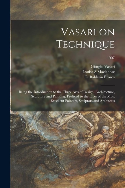 Vasari on Technique; Being the Introduction to the Three Arts of Design, Architecture, Sculpture and Painting, Prefixed to the Lives of the Most Excel
