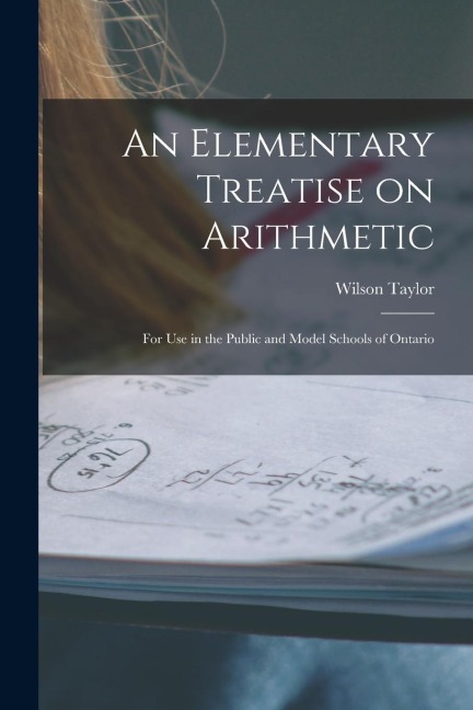 An Elementary Treatise on Arithmetic [microform]: for Use in the Public and Model Schools of Ontario
