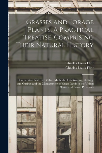 Grasses and Forage Plants. A Practical Treatise. Comprising Their Natural History; Comparative Nutritive Value; Methods of Cultivating, Cutting, and C