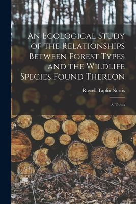 An Ecological Study of the Relationships Between Forest Types and the Wildlife Species Found Thereon [microform]: a Thesis