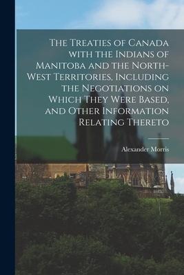 The Treaties of Canada With the Indians of Manitoba and the North-West Territories, Including the Negotiations on Which They Were Based, and Other Inf