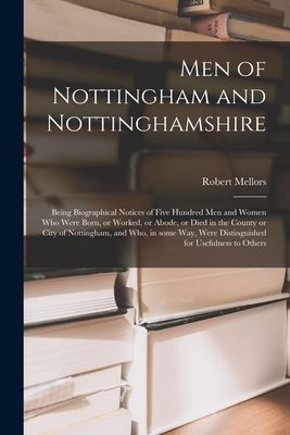 Men of Nottingham and Nottinghamshire: Being Biographical Notices of Five Hundred Men and Women Who Were Born, or Worked, or Abode, or Died in the County or City of Nottingham, and Who, in Some Way, Were Distinguished for Usefulness to Others