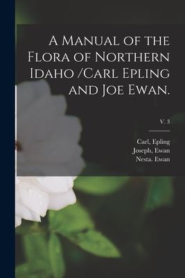 A Manual of the Flora of Northern Idaho /Carl Epling and Joe Ewan.; v. 3