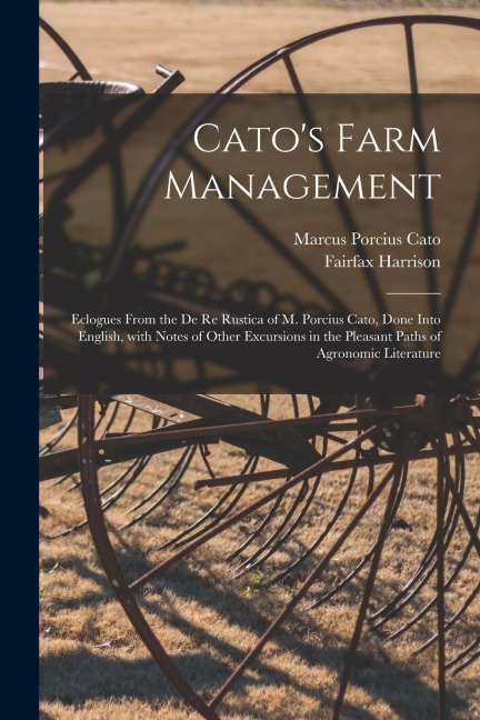 Catos Farm Management; Eclogues From the De Re Rustica of M. Porcius Cato, Done Into English, With Notes of Other Excursions in the Pleasant Paths of