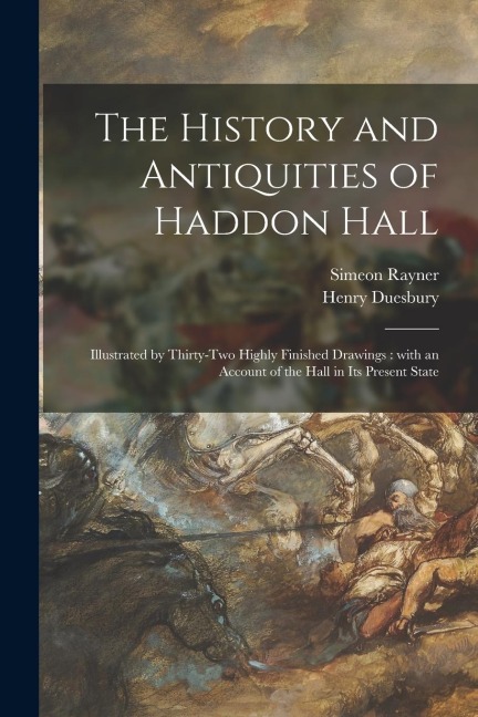 The History and Antiquities of Haddon Hall: Illustrated by Thirty-two Highly Finished Drawings : With an Account of the Hall in Its Present State