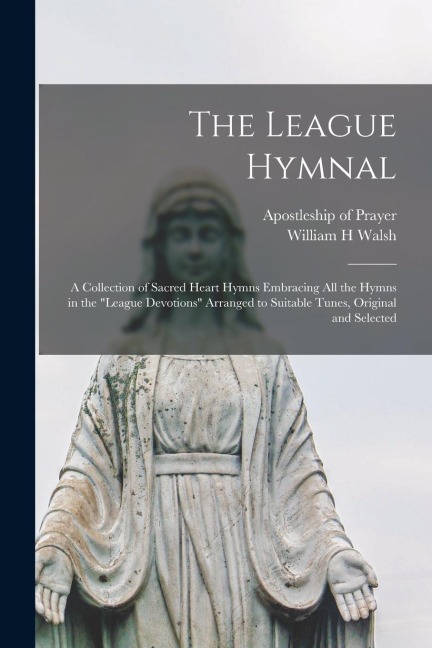 The League Hymnal: a Collection of Sacred Heart Hymns Embracing All the Hymns in the League Devotions Arranged to Suitable Tunes, Original and Selected