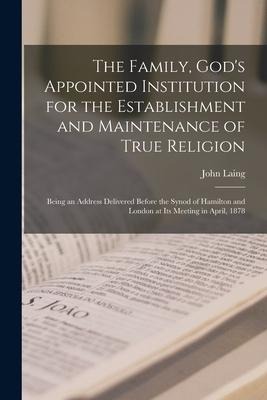 The Family, God's Appointed Institution for the Establishment and Maintenance of True Religion [microform]: Being an Address Delivered Before the Syno